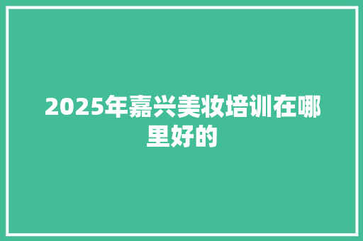 2025年嘉兴美妆培训在哪里好的