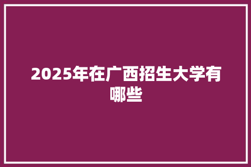 2025年在广西招生大学有哪些
