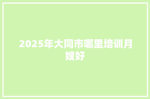 2025年大同市哪里培训月嫂好