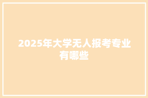2025年大学无人报考专业有哪些 范文精选网
