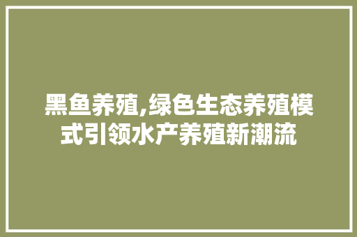 黑鱼养殖,绿色生态养殖模式引领水产养殖新潮流
