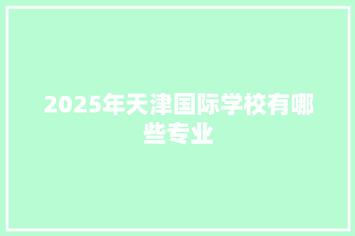 2025年天津国际学校有哪些专业