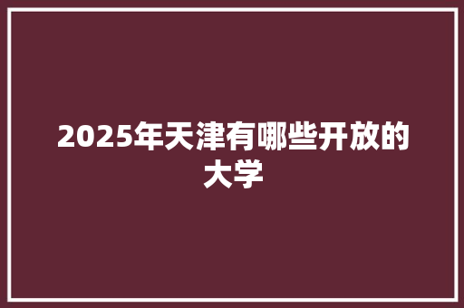 2025年天津有哪些开放的大学