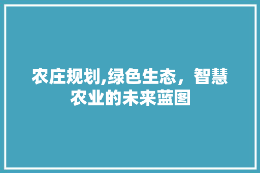 农庄规划,绿色生态，智慧农业的未来蓝图