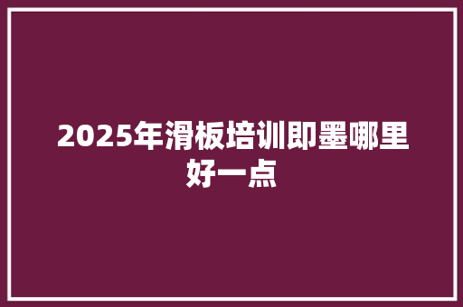 2025年滑板培训即墨哪里好一点