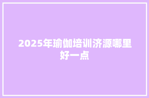 2025年瑜伽培训济源哪里好一点