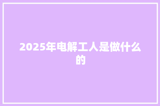 2025年电解工人是做什么的