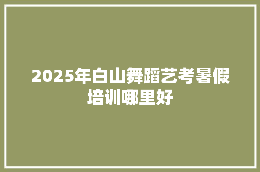2025年白山舞蹈艺考暑假培训哪里好