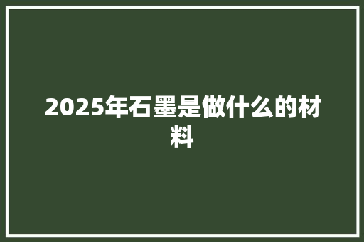 2025年石墨是做什么的材料