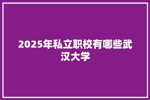 2025年私立职校有哪些武汉大学