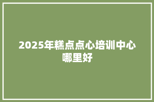 2025年糕点点心培训中心哪里好