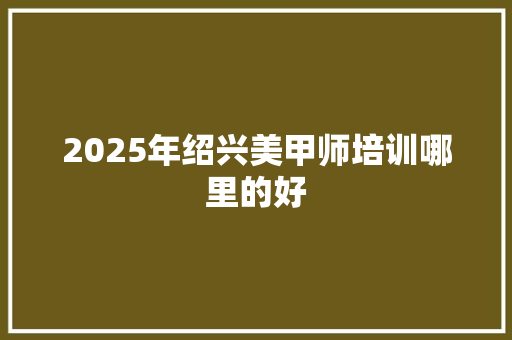 2025年绍兴美甲师培训哪里的好