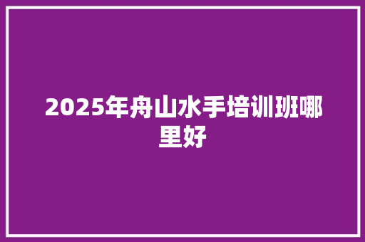2025年舟山水手培训班哪里好