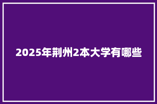 2025年荆州2本大学有哪些
