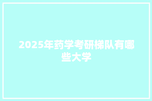 2025年药学考研梯队有哪些大学