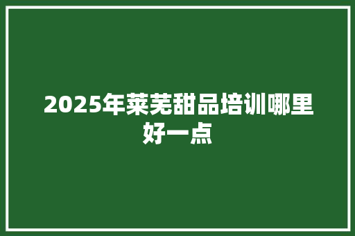 2025年莱芜甜品培训哪里好一点
