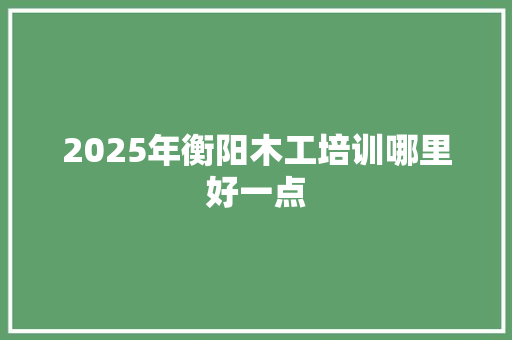 2025年衡阳木工培训哪里好一点