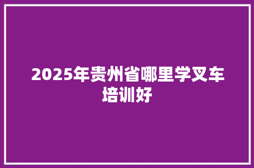 2025年贵州省哪里学叉车培训好
