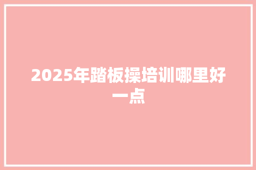 2025年踏板操培训哪里好一点