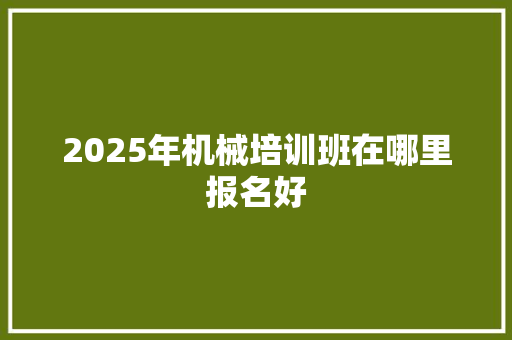 2025年机械培训班在哪里报名好