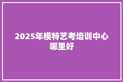 2025年模特艺考培训中心哪里好