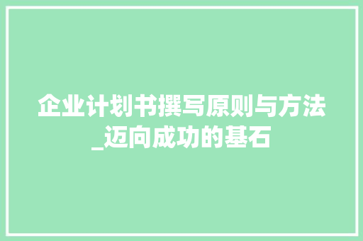 企业计划书撰写原则与方法_迈向成功的基石