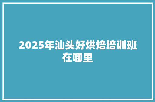 2025年汕头好烘焙培训班在哪里