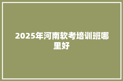 2025年河南软考培训班哪里好