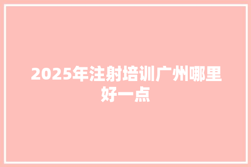 2025年注射培训广州哪里好一点