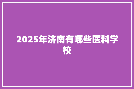 2025年济南有哪些医科学校