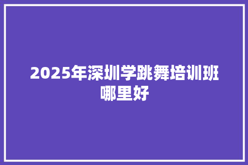 2025年深圳学跳舞培训班哪里好