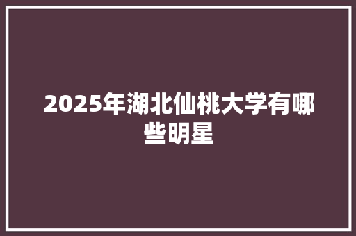 2025年湖北仙桃大学有哪些明星