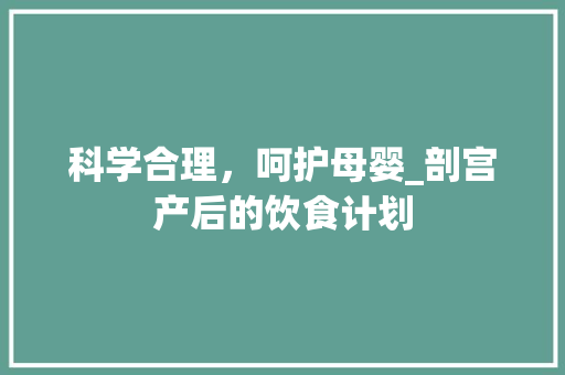 科学合理，呵护母婴_剖宫产后的饮食计划