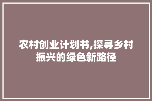 农村创业计划书,探寻乡村振兴的绿色新路径