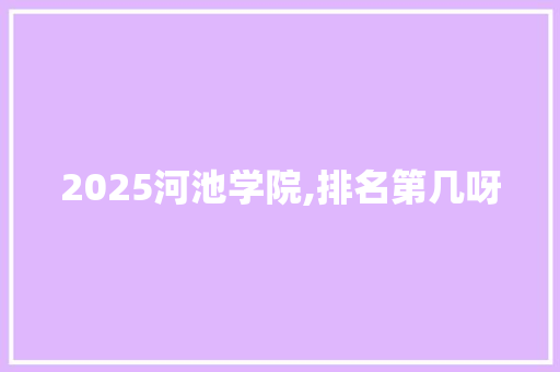 2025河池学院,排名第几呀