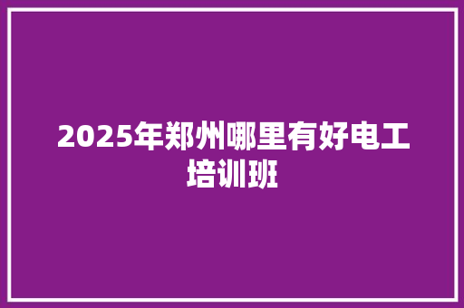 2025年郑州哪里有好电工培训班