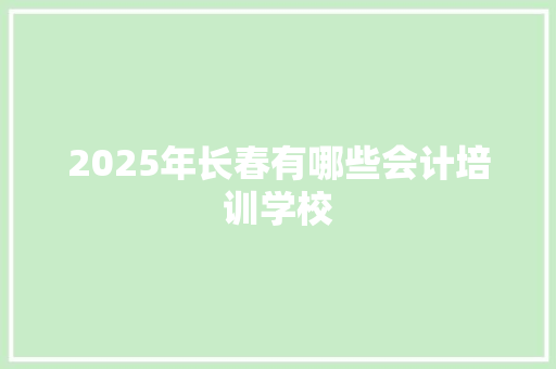 2025年长春有哪些会计培训学校
