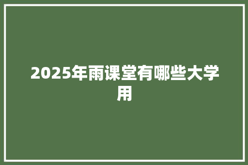 2025年雨课堂有哪些大学用 范文参考