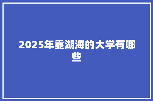 2025年靠湖海的大学有哪些