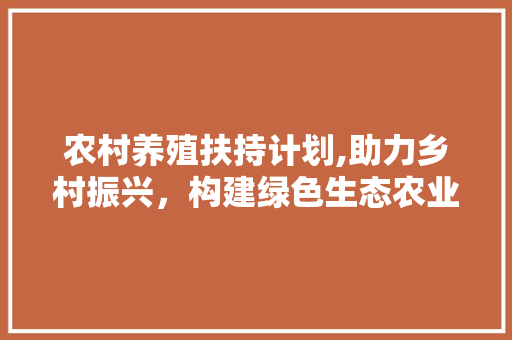 农村养殖扶持计划,助力乡村振兴，构建绿色生态农业