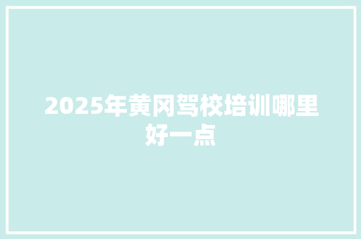 2025年黄冈驾校培训哪里好一点