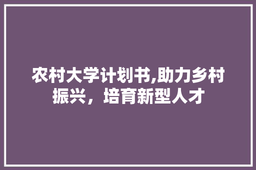 农村大学计划书,助力乡村振兴，培育新型人才