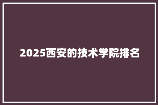 2025西安的技术学院排名