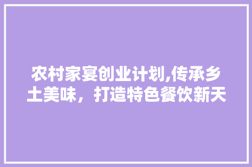 农村家宴创业计划,传承乡土美味，打造特色餐饮新天地