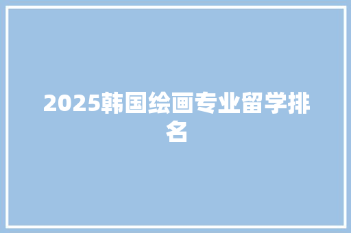 2025韩国绘画专业留学排名