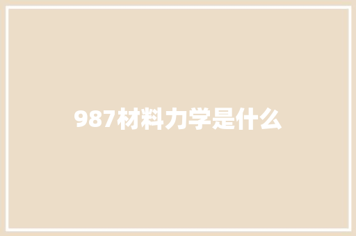 987材料力学是什么