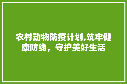 农村动物防疫计划,筑牢健康防线，守护美好生活
