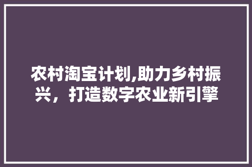 农村淘宝计划,助力乡村振兴，打造数字农业新引擎