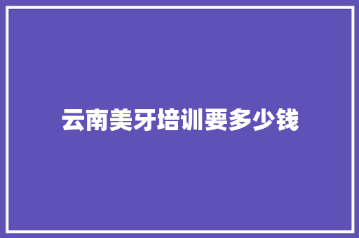 云南美牙培训要多少钱