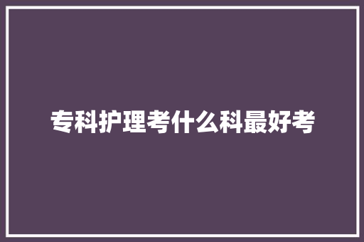 专科护理考什么科最好考